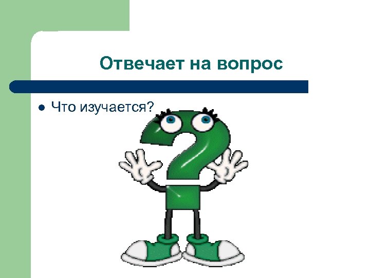 Отвечает на вопрос l Что изучается? 