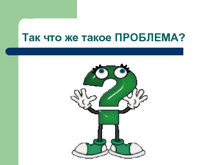 Так что же такое ПРОБЛЕМА? 