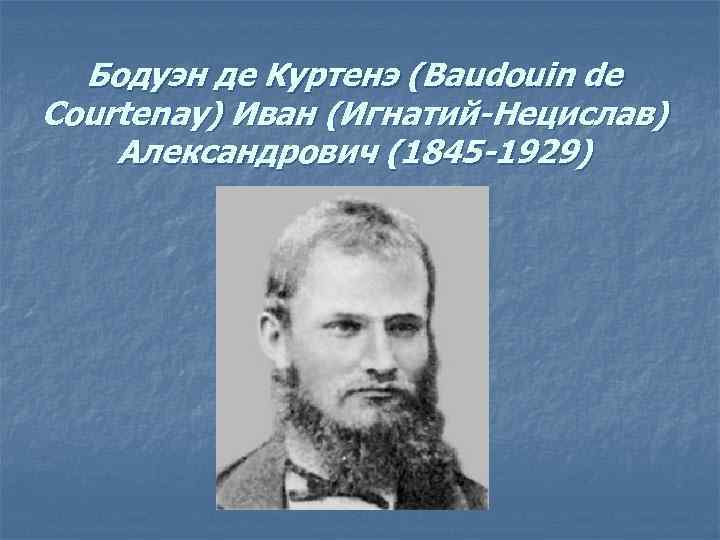 Бодуэн де Куртенэ (Baudouin de Courtenay) Иван (Игнатий-Нецислав) Александрович (1845 -1929) 