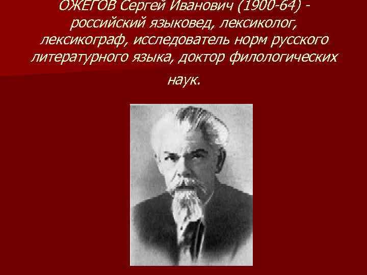 ОЖЕГОВ Сергей Иванович (1900 -64) российский языковед, лексиколог, лексикограф, исследователь норм русского литературного языка,