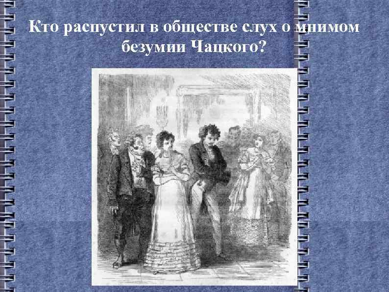 Кто распустил в обществе слух о мнимом безумии Чацкого? 