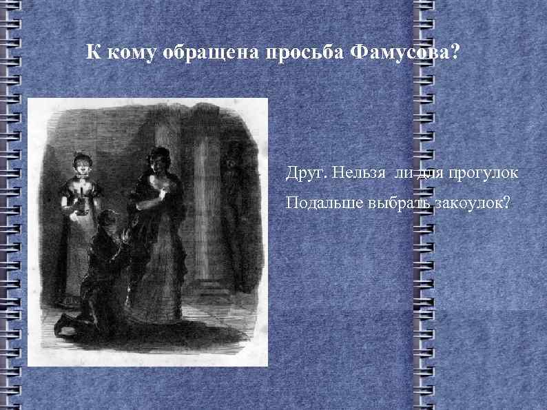 К кому обращена просьба Фамусова? Друг. Нельзя ли для прогулок Подальше выбрать закоулок? 