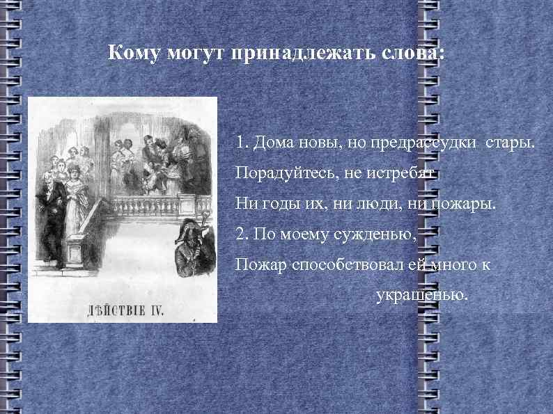 Кому могут принадлежать слова: 1. Дома новы, но предрассудки стары. Порадуйтесь, не истребят Ни