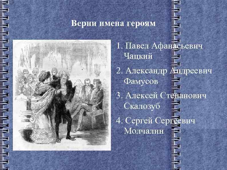 Верни имена героям 1. Павел Афанасьевич Чацкий 2. Александр Андреевич Фамусов 3. Алексей Степанович