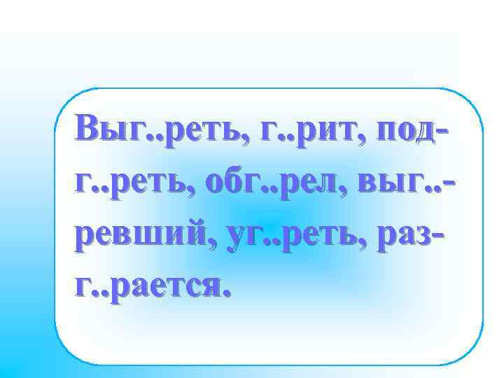 Выг. . реть, г. . рит, подг. . реть, обг. . рел, выг. .