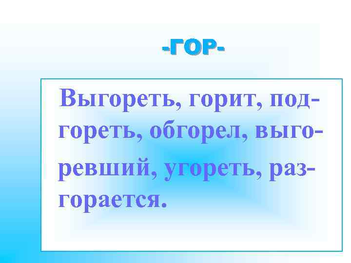 -ГОР- Выгореть, горит, подгореть, обгорел, выгоревший, угореть, разгорается. 