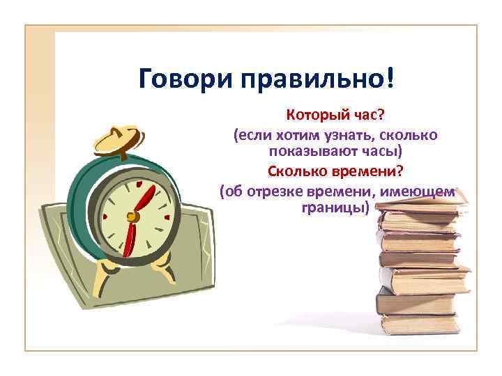 Говори правильно! Который час? (если хотим узнать, сколько показывают часы) Сколько времени? (об отрезке