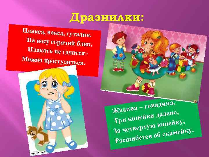 Дразнилки: Плакса, вакса, гуталин. На носу горя чий блин. Плакать не го дится Можно