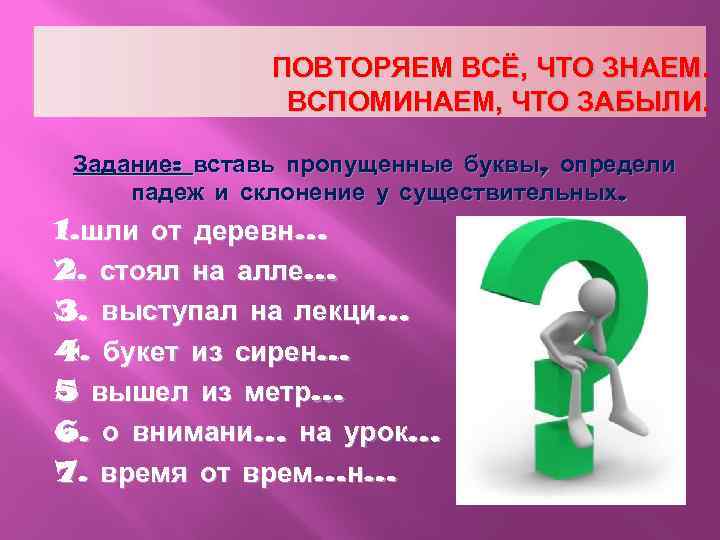 ПОВТОРЯЕМ ВСЁ, ЧТО ЗНАЕМ. ВСПОМИНАЕМ, ЧТО ЗАБЫЛИ. Задание: вставь пропущенные буквы, определи падеж и