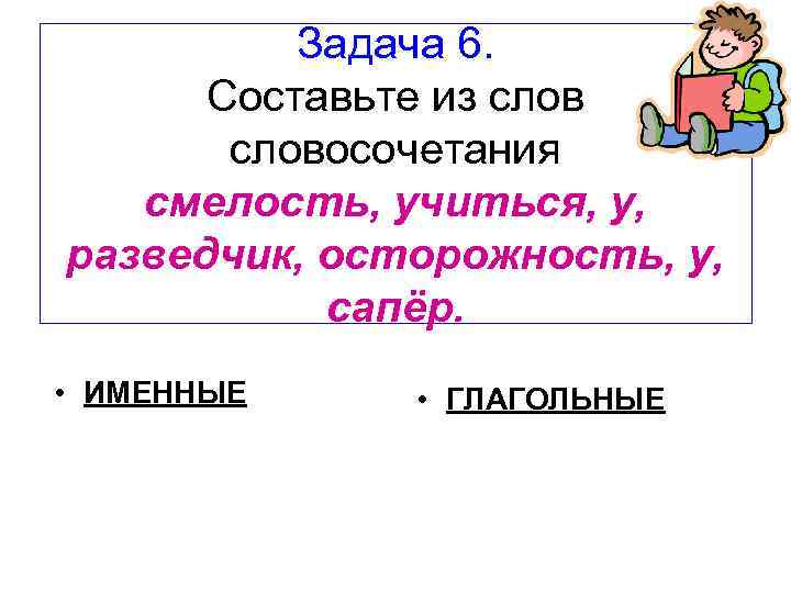 Задача 6. Составьте из словосочетания смелость, учиться, у, разведчик, осторожность, у, сапёр. • ИМЕННЫЕ