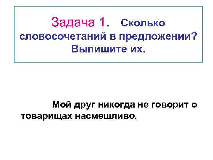 Задача 1. Сколько словосочетаний в предложении? Выпишите их. Мой друг никогда не говорит о