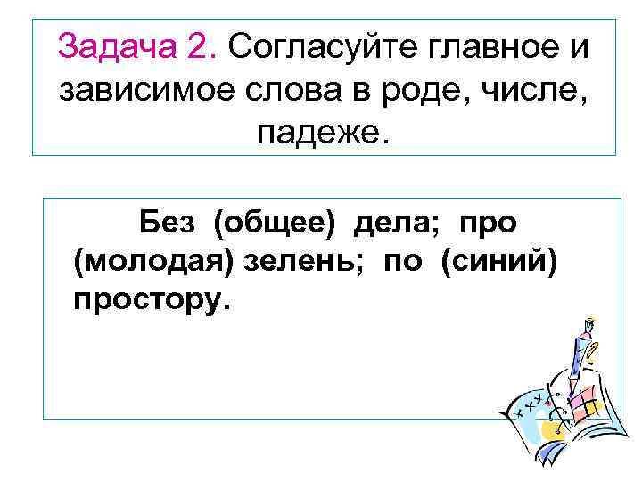 Задача 2. Согласуйте главное и зависимое слова в роде, числе, падеже. Без (общее) дела;