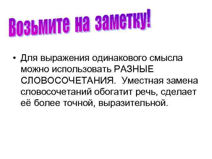  • Для выражения одинакового смысла можно использовать РАЗНЫЕ СЛОВОСОЧЕТАНИЯ. Уместная замена словосочетаний обогатит