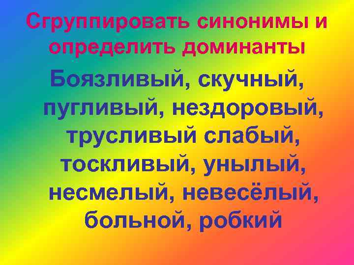 Сгруппировать синонимы и определить доминанты Боязливый, скучный, пугливый, нездоровый, трусливый слабый, тоскливый, унылый, несмелый,