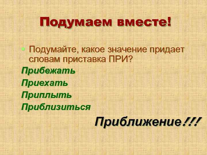 Подумаем вместе! § Подумайте, какое значение придает словам приставка ПРИ? Прибежать Приехать Приплыть Приблизиться