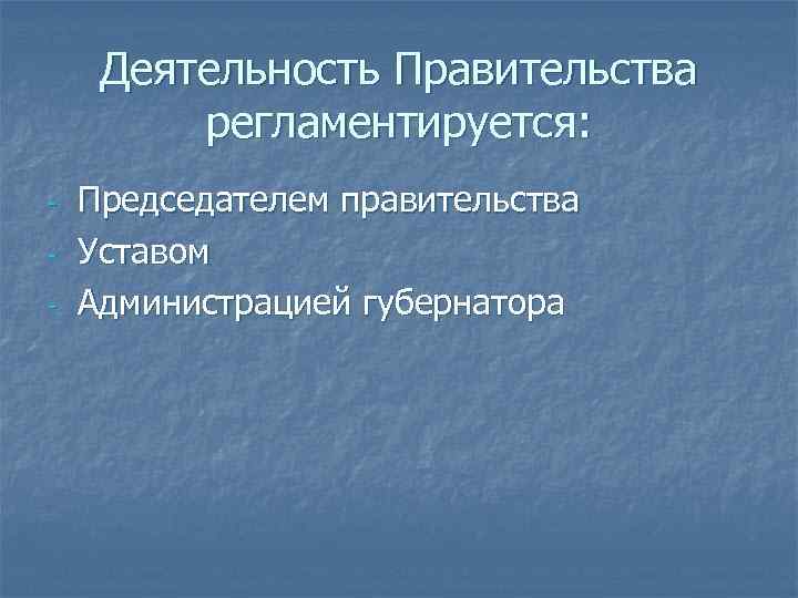 Деятельность Правительства регламентируется: - Председателем правительства Уставом Администрацией губернатора 