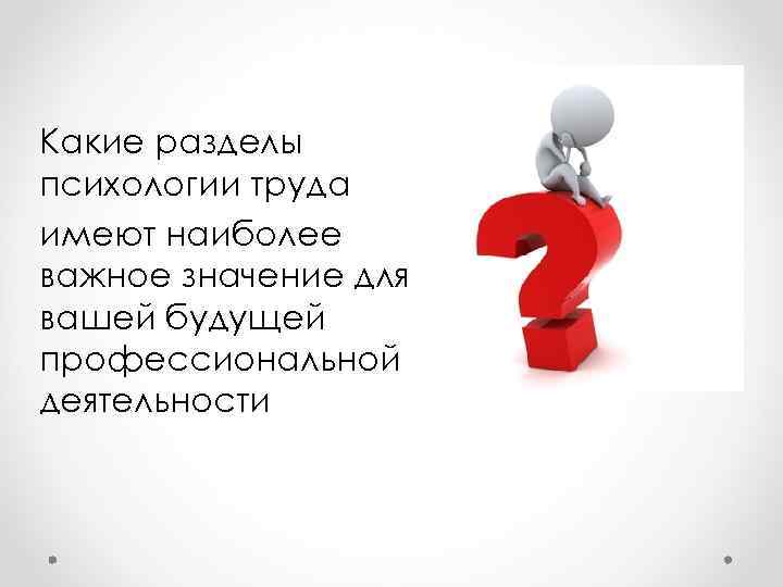 Какие разделы психологии труда имеют наиболее важное значение для вашей будущей профессиональной деятельности 