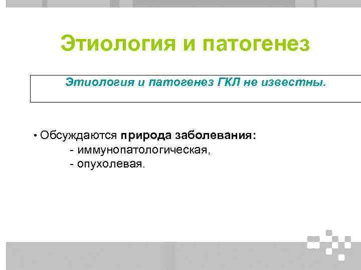 Этиология и патогенез ГКЛ не известны. • Обсуждаются природа заболевания: - иммунопатологическая, - опухолевая.