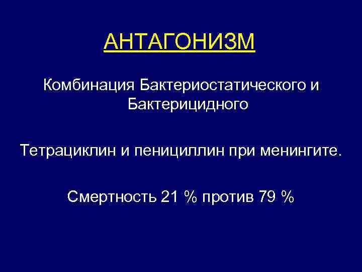 АНТАГОНИЗМ Комбинация Бактериостатического и Бактерицидного Тетрациклин и пенициллин при менингите. Смертность 21 % против