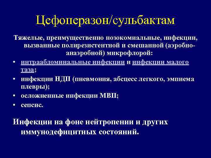 Цефоперазон/сульбактам Тяжелые, преимущественно нозокомиальные, инфекции, вызванные полирезистентной и смешанной (аэробноанаэробной) микрофлорой: • интраабдоминальные инфекции