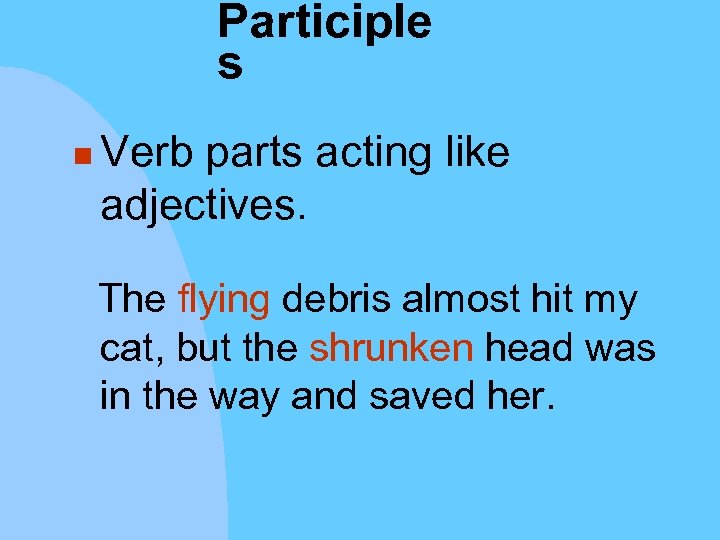 Participle s n Verb parts acting like adjectives. The flying debris almost hit my