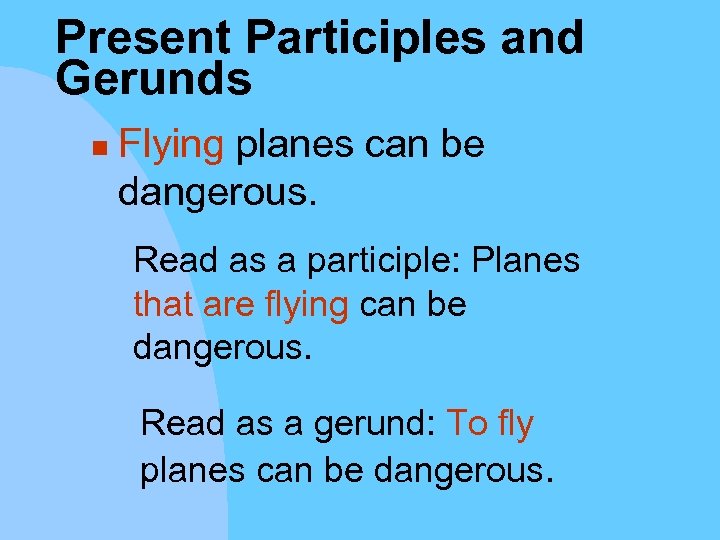 Present Participles and Gerunds n Flying planes can be dangerous. Read as a participle: