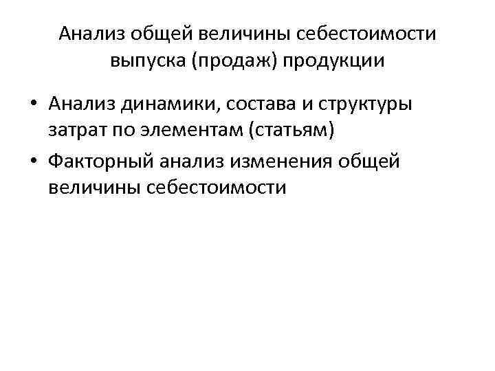 Анализ общей величины себестоимости выпуска (продаж) продукции • Анализ динамики, состава и структуры затрат
