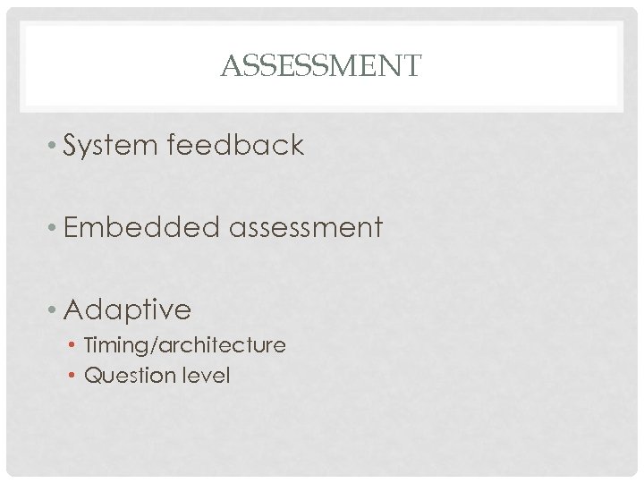 ASSESSMENT • System feedback • Embedded assessment • Adaptive • Timing/architecture • Question level