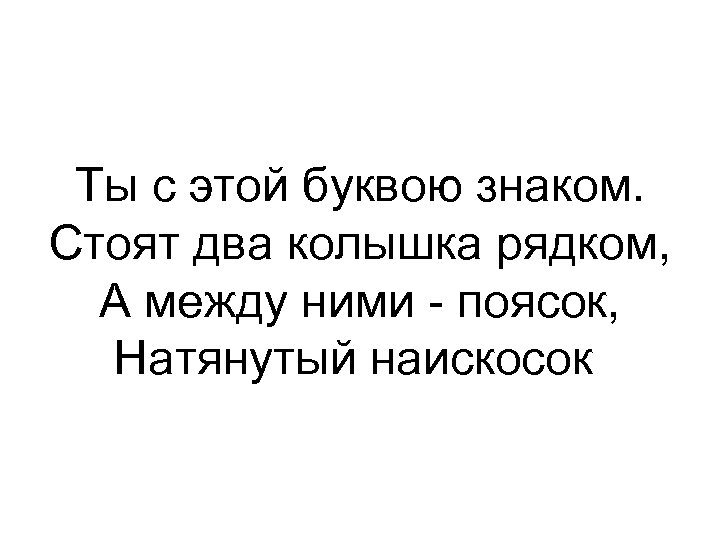 Ты с этой буквою знаком. Стоят два колышка рядком, А между ними - поясок,