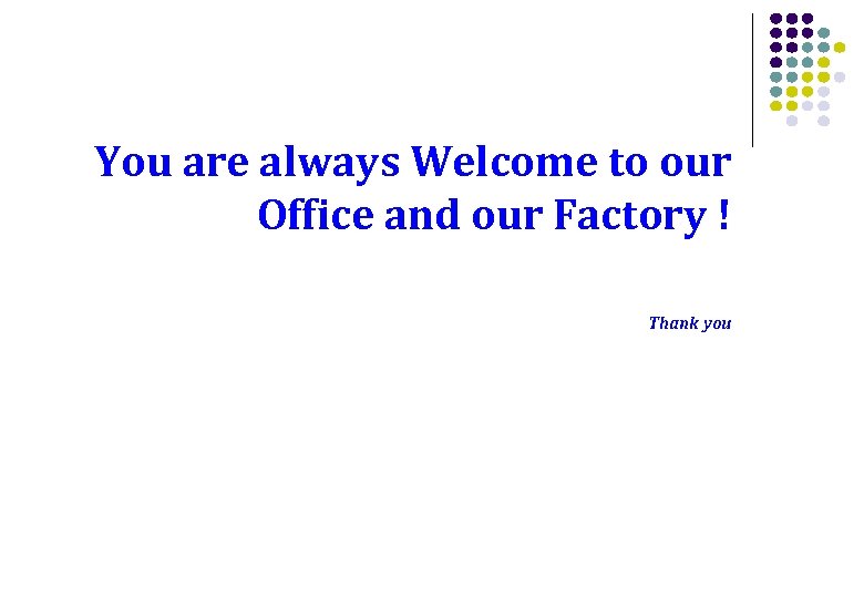 You are always Welcome to our Office and our Factory ! Thank you 