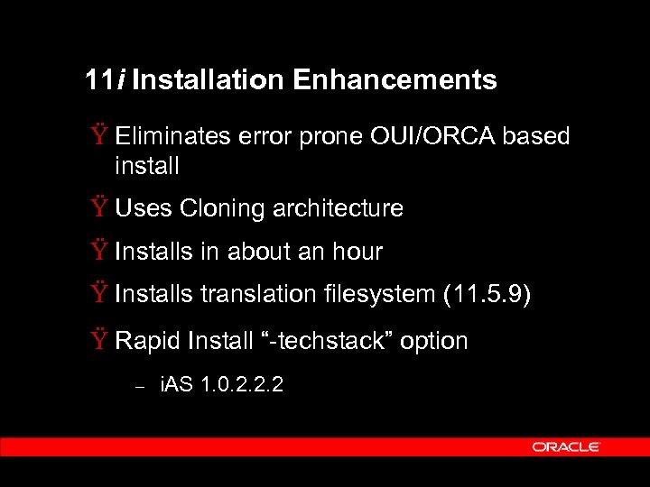 11 i Installation Enhancements Ÿ Eliminates error prone OUI/ORCA based install Ÿ Uses Cloning