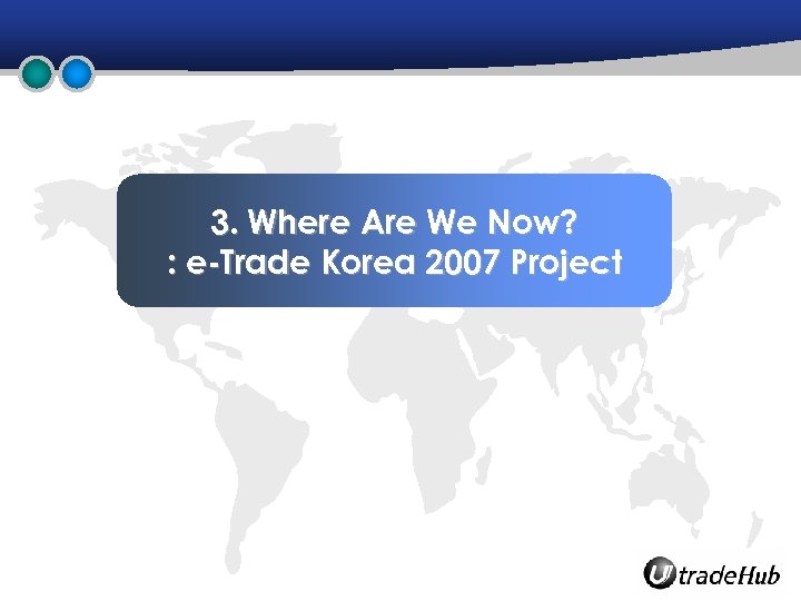 3. Where Are We Now? : e-Trade Korea 2007 Project 