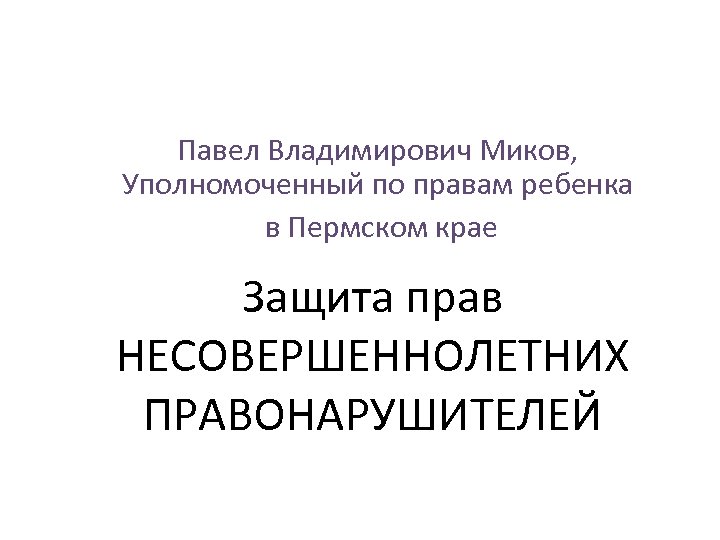 Павел Владимирович Миков, Уполномоченный по правам ребенка в Пермском крае Защита прав НЕСОВЕРШЕННОЛЕТНИХ ПРАВОНАРУШИТЕЛЕЙ
