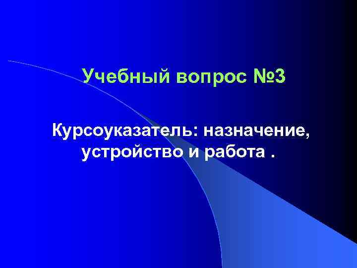 Учебный вопрос № 3 Курсоуказатель: назначение, устройство и работа. 