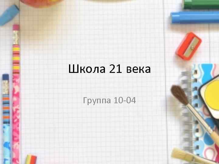 Школа 21 века Группа 10 -04 