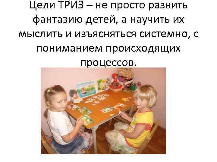 Цели ТРИЗ – не просто развить фантазию детей, а научить их мыслить и изъясняться