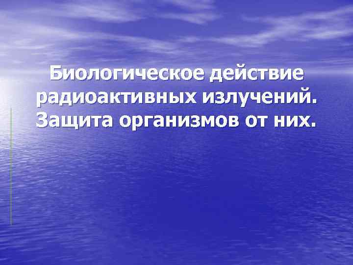 Биологическое действие радиоактивных излучений. Защита организмов от них. 