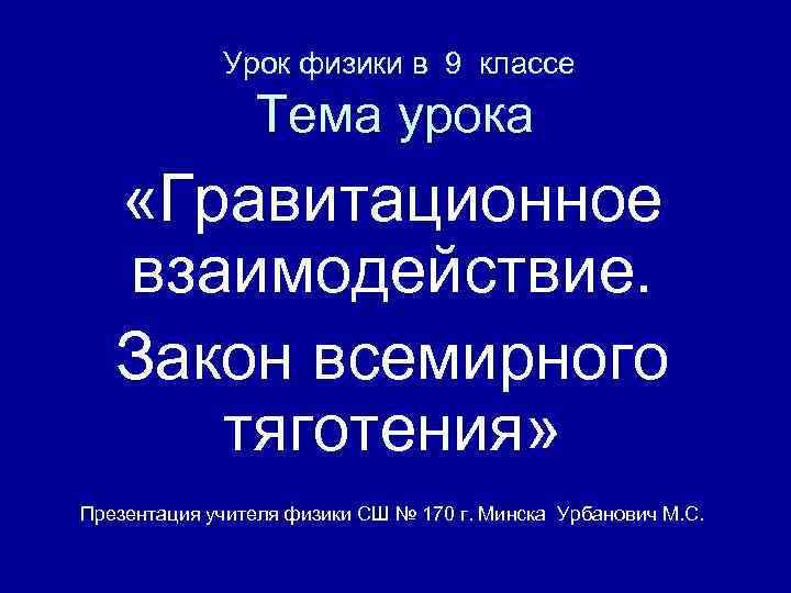 Урок физики в 9 классе Тема урока «Гравитационное взаимодействие. Закон всемирного тяготения» Презентация учителя