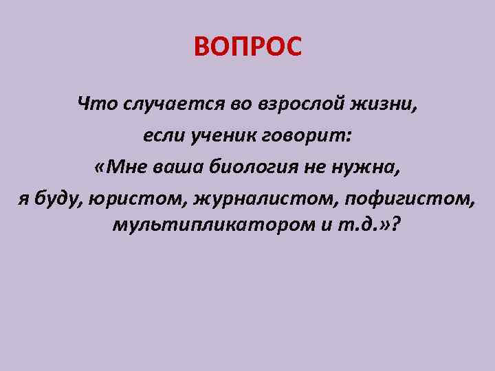 ВОПРОС Что случается во взрослой жизни, если ученик говорит: «Мне ваша биология не нужна,