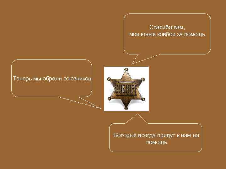 Спасибо вам, мои юные ковбои за помощь Теперь мы обрели союзников Которые всегда придут