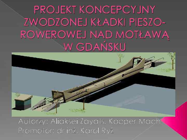 PROJEKT KONCEPCYJNY ZWODZONEJ KŁADKI PIESZOROWEJ NAD MOTŁAWĄ W GDAŃSKU Autorzy: Aliaksei Zayats, Kacper Mach