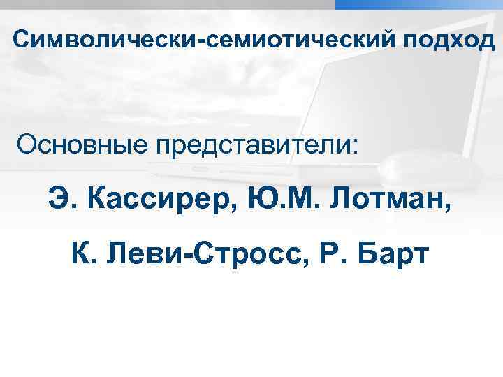 Символически-семиотический подход Основные представители: Э. Кассирер, Ю. М. Лотман, К. Леви-Стросс, Р. Барт 