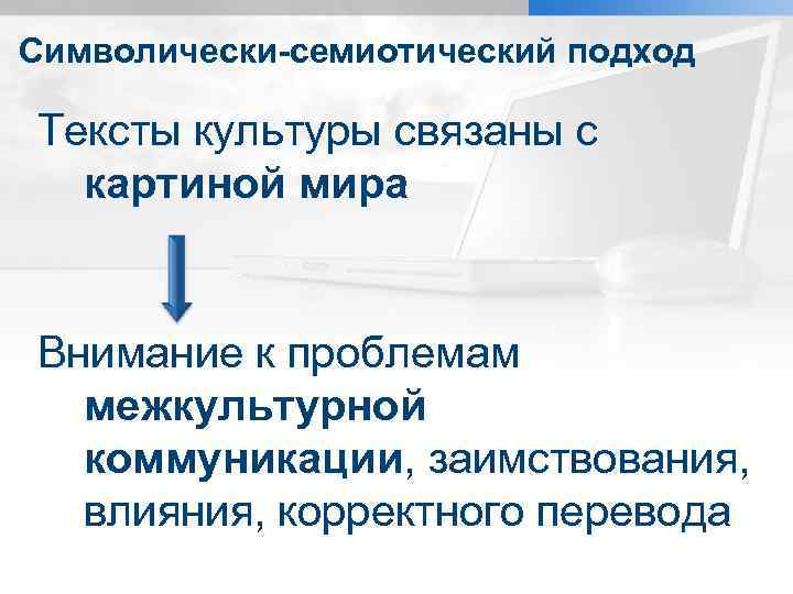 Символически-семиотический подход Тексты культуры связаны с картиной мира Внимание к проблемам межкультурной коммуникации, заимствования,