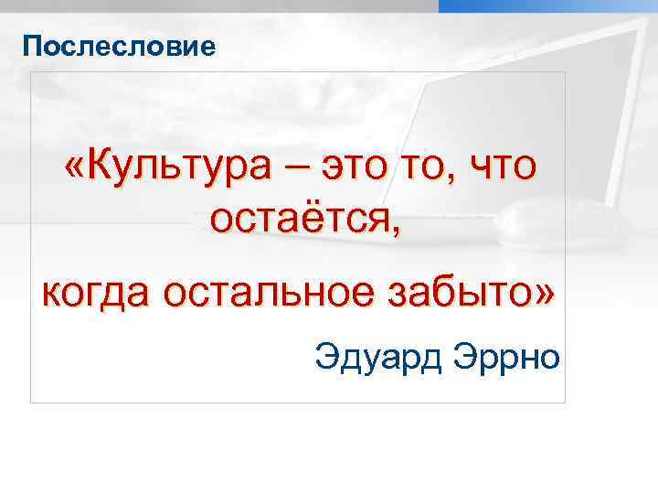 Послесловие «Культура – это то, что остаётся, когда остальное забыто» Эдуард Эррно 