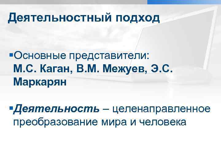 Деятельностный подход §Основные представители: М. С. Каган, В. М. Межуев, Э. С. Маркарян §Деятельность