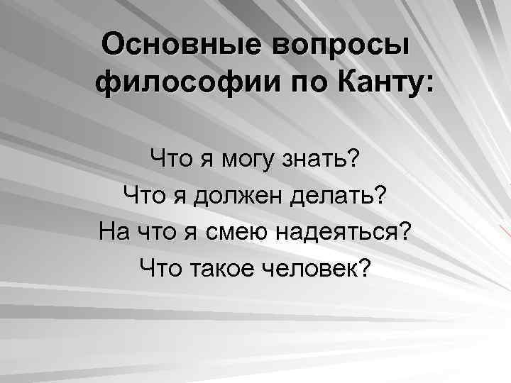 Основные вопросы философии по Канту: Что я могу знать? Что я должен делать? На