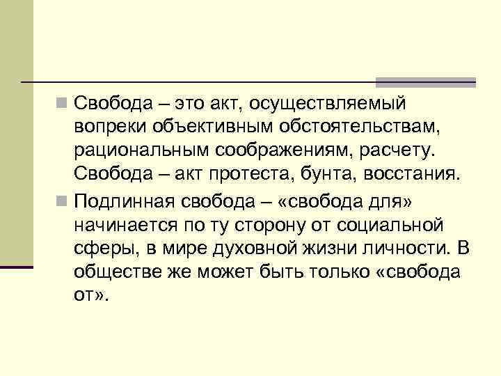 n Свобода – это акт, осуществляемый вопреки объективным обстоятельствам, рациональным соображениям, расчету. Свобода –