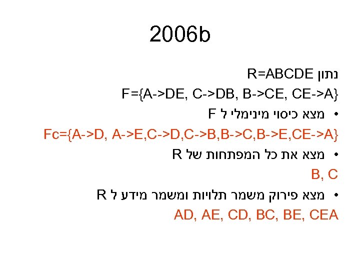  2006 b נתון R=ABCDE } F={A->DE, C->DB, B->CE, CE->A • מצא כיסוי מינימלי