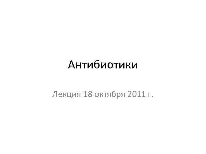 Антибиотики Лекция 18 октября 2011 г. 