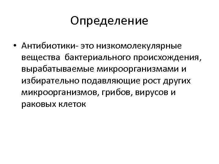 Определение • Антибиотики- это низкомолекулярные вещества бактериального происхождения, вырабатываемые микроорганизмами и избирательно подавляющие рост